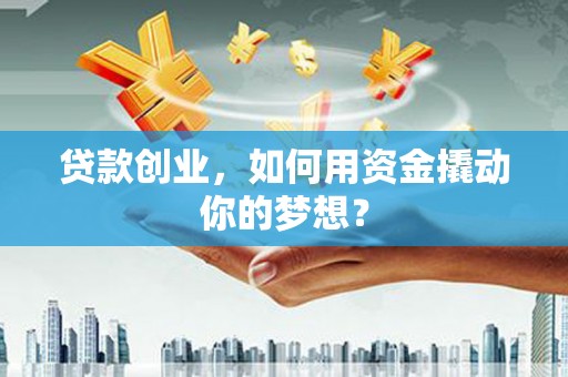 黄平贷款创业，如何用资金撬动你的梦想？