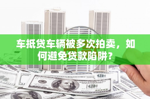 修水车抵贷车辆被多次拍卖，如何避免贷款陷阱？