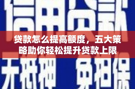安庆贷款怎么提高额度，五大策略助你轻松提升贷款上限