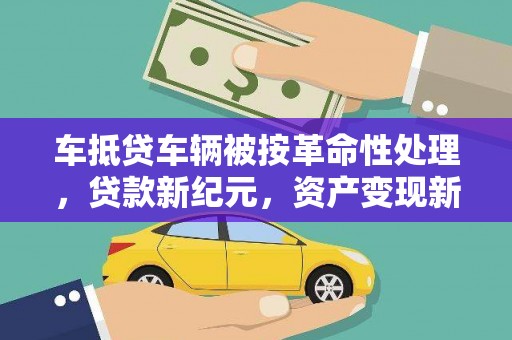 苏尼特右旗车抵贷车辆被按革命性处理，贷款新纪元，资产变现新方式