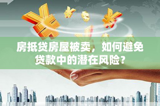镇宁房抵贷房屋被卖，如何避免贷款中的潜在风险？