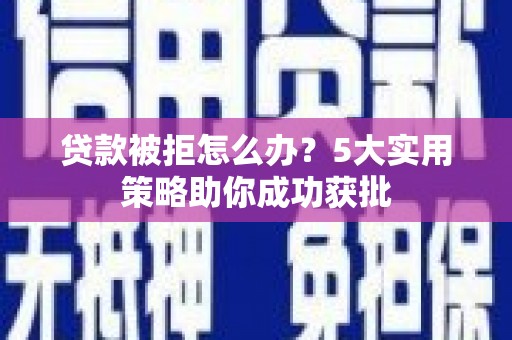 夏县贷款被拒怎么办？5大实用策略助你成功获批