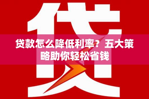 虞城贷款怎么降低利率？五大策略助你轻松省钱
