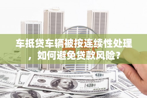 虞城车抵贷车辆被按连续性处理，如何避免贷款风险？