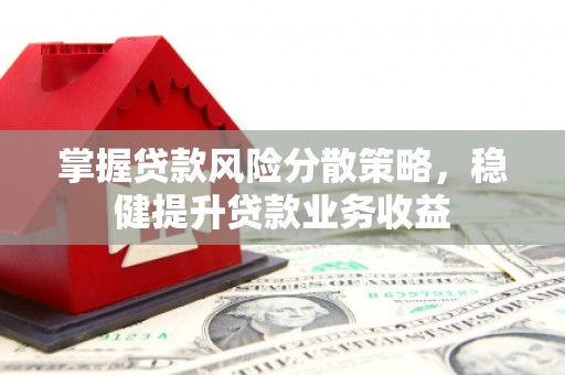 彬县掌握贷款风险分散策略，稳健提升贷款业务收益