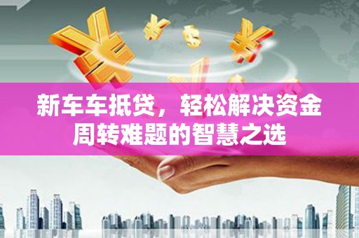 九原新车车抵贷，轻松解决资金周转难题的智慧之选