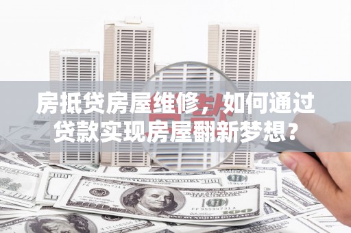 佛冈房抵贷房屋维修，如何通过贷款实现房屋翻新梦想？