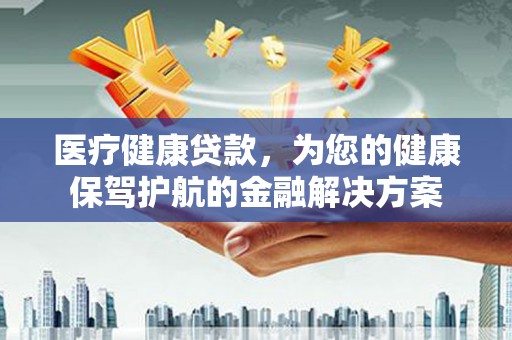 佛冈医疗健康贷款，为您的健康保驾护航的金融解决方案