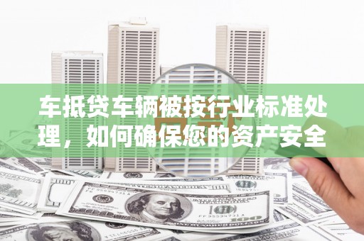 潘集车抵贷车辆被按行业标准处理，如何确保您的资产安全？
