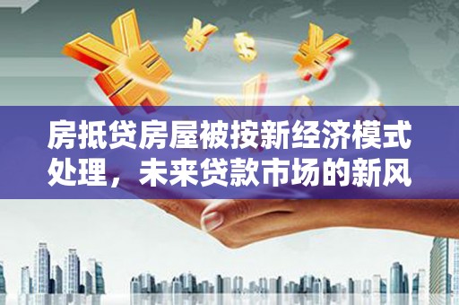彬县房抵贷房屋被按新经济模式处理，未来贷款市场的新风向