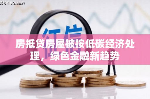 佛冈房抵贷房屋被按低碳经济处理，绿色金融新趋势