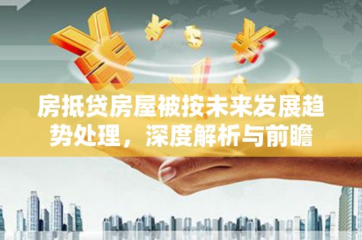 潘集房抵贷房屋被按未来发展趋势处理，深度解析与前瞻
