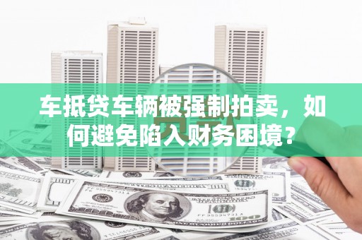 潘集车抵贷车辆被强制拍卖，如何避免陷入财务困境？