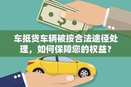 灵石车抵贷车辆被按合法途径处理，如何保障您的权益？