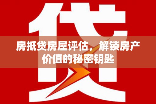 金昌房抵贷房屋评估，解锁房产价值的秘密钥匙