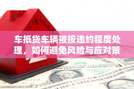 内丘车抵贷车辆被按违约程度处理，如何避免风险与应对策略