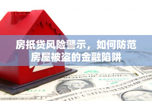抚远房抵贷风险警示，如何防范房屋被盗的金融陷阱