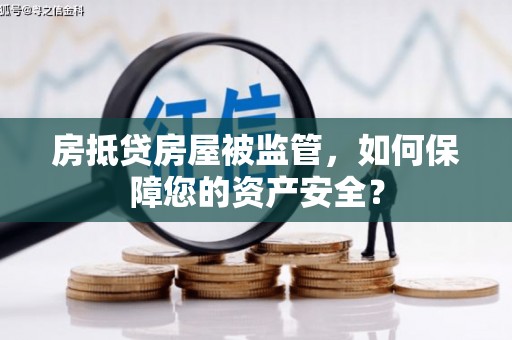 金昌房抵贷房屋被监管，如何保障您的资产安全？