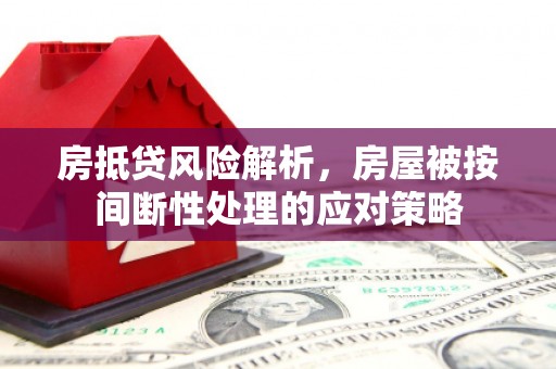 久治房抵贷风险解析，房屋被按间断性处理的应对策略