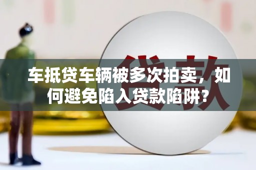 合江车抵贷车辆被多次拍卖，如何避免陷入贷款陷阱？