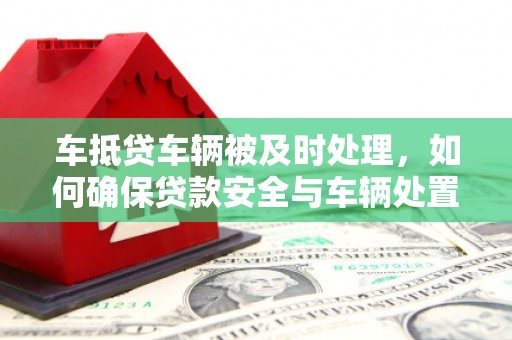 澜沧车抵贷车辆被及时处理，如何确保贷款安全与车辆处置效率？