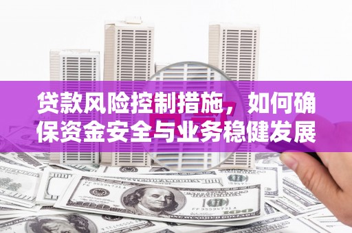 河南贷款风险控制措施，如何确保资金安全与业务稳健发展
