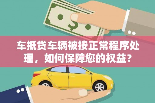 吕梁车抵贷车辆被按正常程序处理，如何保障您的权益？