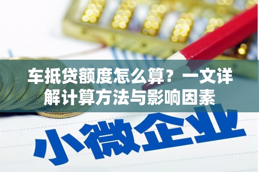 汐止车抵贷额度怎么算？一文详解计算方法与影响因素