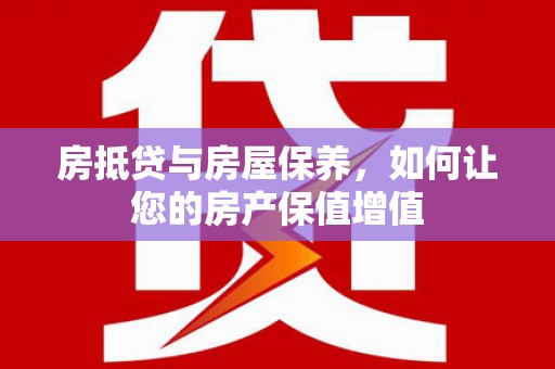 固阳房抵贷与房屋保养，如何让您的房产保值增值