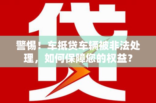 儋州警惕！车抵贷车辆被非法处理，如何保障您的权益？