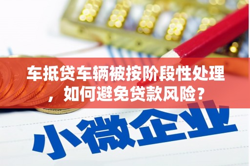 枝江车抵贷车辆被按阶段性处理，如何避免贷款风险？