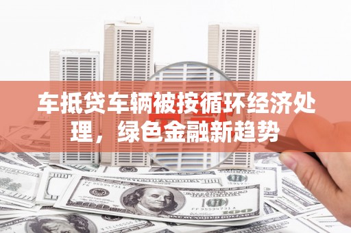 柯坪车抵贷车辆被按循环经济处理，绿色金融新趋势