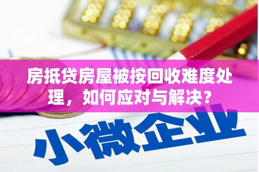 枝江房抵贷房屋被按回收难度处理，如何应对与解决？
