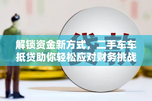 东安解锁资金新方式，二手车车抵贷助你轻松应对财务挑战