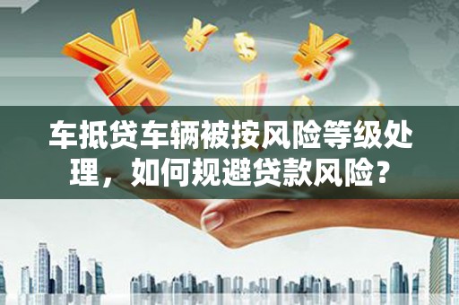 屯溪车抵贷车辆被按风险等级处理，如何规避贷款风险？