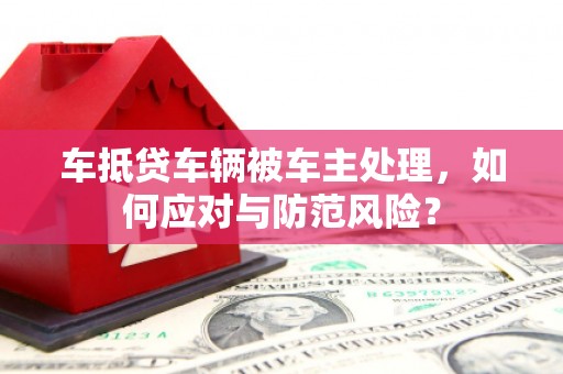 安乐车抵贷车辆被车主处理，如何应对与防范风险？