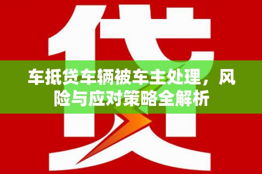 晋州车抵贷车辆被车主处理，风险与应对策略全解析