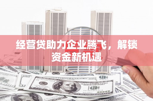 中正经营贷助力企业腾飞，解锁资金新机遇