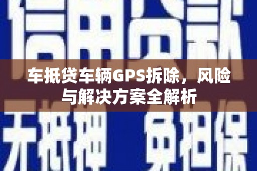 燕郊车抵贷车辆GPS拆除，风险与解决方案全解析