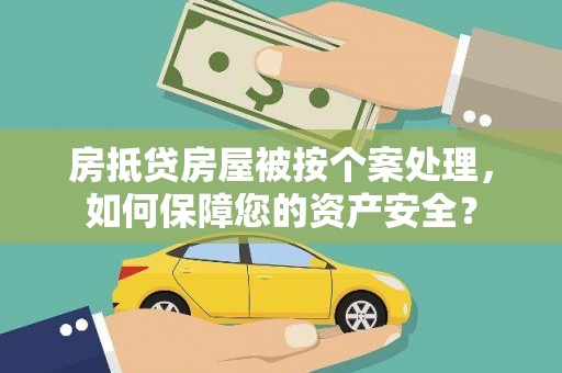 安乐房抵贷房屋被按个案处理，如何保障您的资产安全？