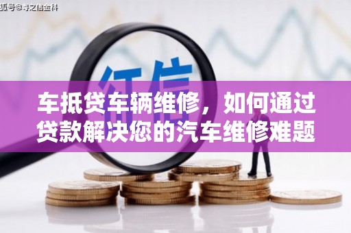 安乐车抵贷车辆维修，如何通过贷款解决您的汽车维修难题？