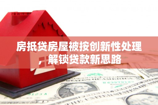 陆丰房抵贷房屋被按创新性处理，解锁贷款新思路