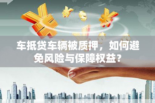 慈溪车抵贷车辆被质押，如何避免风险与保障权益？
