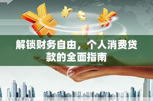 延川解锁财务自由，个人消费贷款的全面指南