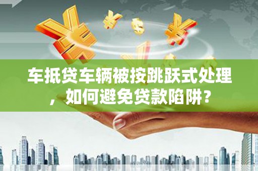 江南车抵贷车辆被按跳跃式处理，如何避免贷款陷阱？