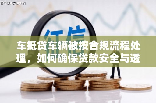 江南车抵贷车辆被按合规流程处理，如何确保贷款安全与透明？