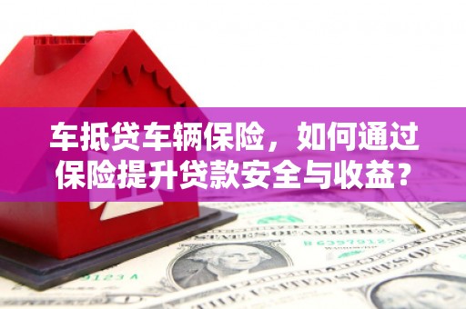 南澳车抵贷车辆保险，如何通过保险提升贷款安全与收益？