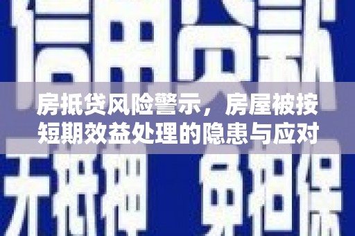 喀什房抵贷风险警示，房屋被按短期效益处理的隐患与应对策略