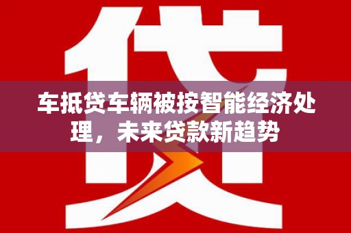 港北车抵贷车辆被按智能经济处理，未来贷款新趋势