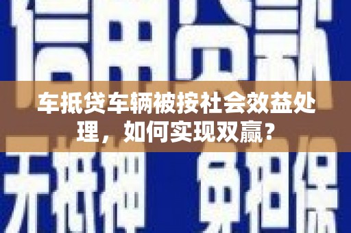 保德车抵贷车辆被按社会效益处理，如何实现双赢？